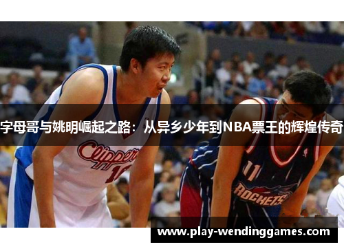 字母哥与姚明崛起之路：从异乡少年到NBA票王的辉煌传奇