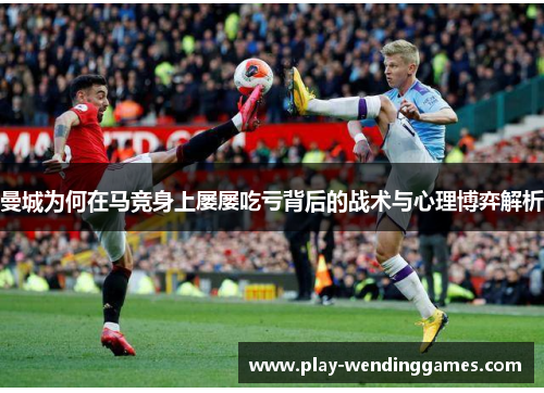 曼城为何在马竞身上屡屡吃亏背后的战术与心理博弈解析