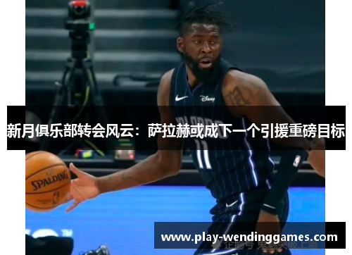 新月俱乐部转会风云:萨拉赫或成下一个引援重磅目标 新月俱乐部转会风云:萨拉赫或成下一个引援重磅目标