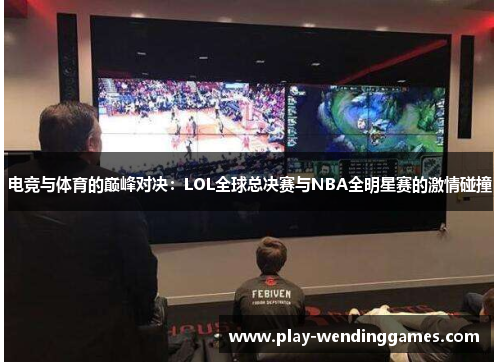电竞与体育的巅峰对决:LOL全球总决赛与NBA全明星赛的激情碰撞 电竞与体育的巅峰对决:LOL全球总决赛与NBA全明星赛的激情碰撞