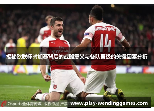 揭秘欧联杯附加赛背后的战略意义与各队晋级的关键因素分析 揭秘欧联杯附加赛背后的战略意义与各队晋级的关键因素分析