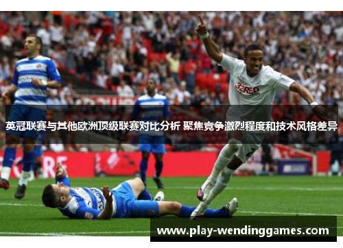 英冠联赛与其他欧洲顶级联赛对比分析 聚焦竞争激烈程度和技术风格差异 英冠联赛与其他欧洲顶级联赛对比分析 聚焦竞争激烈程度和技术风格差异
