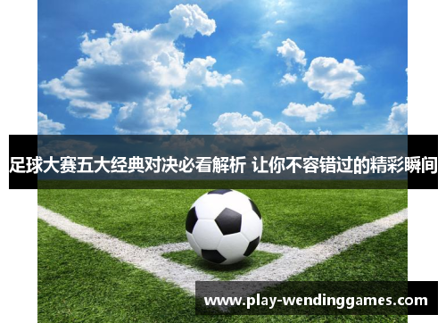 足球大赛五大经典对决必看解析 让你不容错过的精彩瞬间