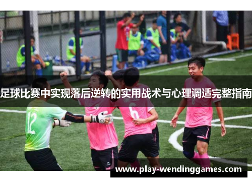 足球比赛中实现落后逆转的实用战术与心理调适完整指南 足球比赛中实现落后逆转的实用战术与心理调适完整指南