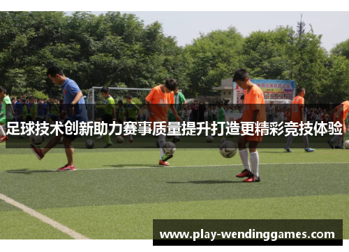 足球技术创新助力赛事质量提升打造更精彩竞技体验