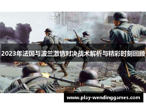 2023年法国与波兰激情对决战术解析与精彩时刻回顾 2023年法国与波兰激情对决战术解析与精彩时刻回顾
