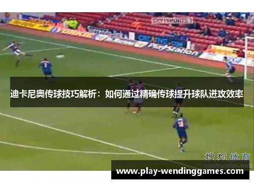 迪卡尼奥传球技巧解析：如何通过精确传球提升球队进攻效率