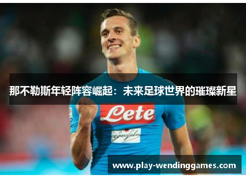 那不勒斯年轻阵容崛起:未来足球世界的璀璨新星 那不勒斯年轻阵容崛起:未来足球世界的璀璨新星