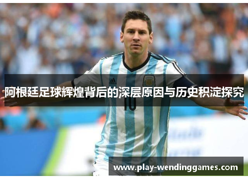 阿根廷足球辉煌背后的深层原因与历史积淀探究 阿根廷足球辉煌背后的深层原因与历史积淀探究
