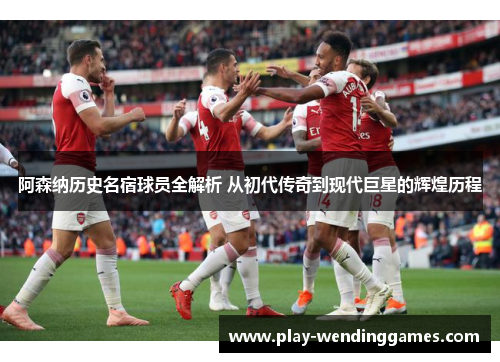 阿森纳历史名宿球员全解析 从初代传奇到现代巨星的辉煌历程 阿森纳历史名宿球员全解析 从初代传奇到现代巨星的辉煌历程