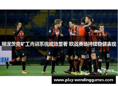 顿涅茨克矿工青训系统成效显著 欧战赛场持续稳健表现 顿涅茨克矿工青训系统成效显著 欧战赛场持续稳健表现