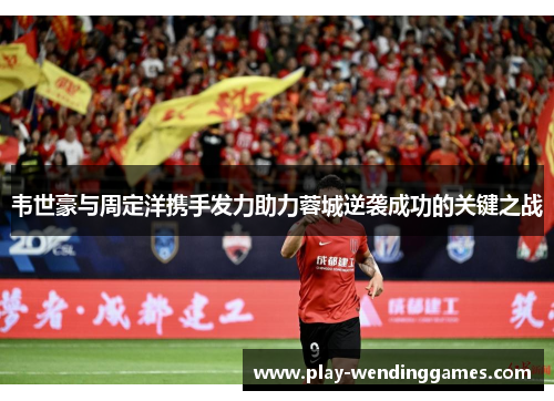 韦世豪与周定洋携手发力助力蓉城逆袭成功的关键之战