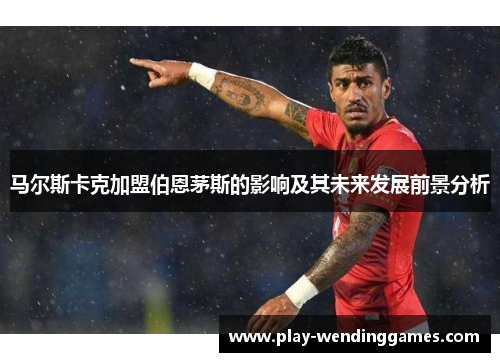 马尔斯卡克加盟伯恩茅斯的影响及其未来发展前景分析