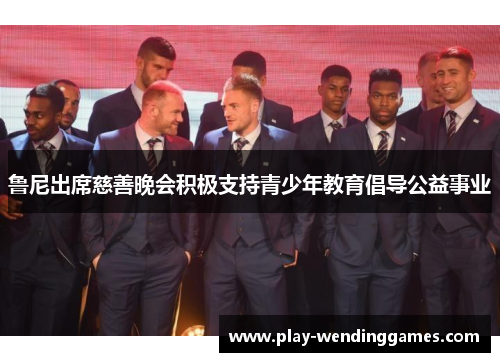 鲁尼出席慈善晚会积极支持青少年教育倡导公益事业