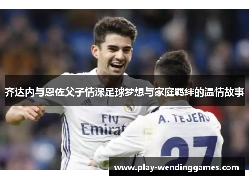 齐达内与恩佐父子情深足球梦想与家庭羁绊的温情故事