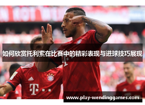 如何欣赏托利索在比赛中的精彩表现与进球技巧展现