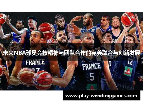 未来NBA球员竞技精神与团队合作的完美融合与创新发展