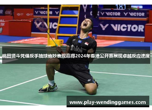 桃田贤斗凭借反手抽球绝妙表现赢得2024年香港公开赛展现卓越反应速度