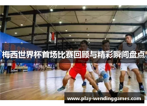 梅西世界杯首场比赛回顾与精彩瞬间盘点