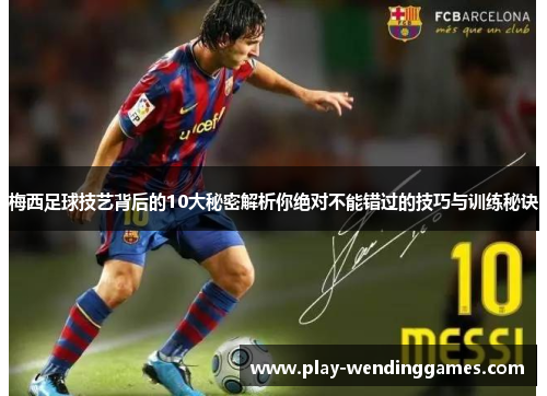 梅西足球技艺背后的10大秘密解析你绝对不能错过的技巧与训练秘诀