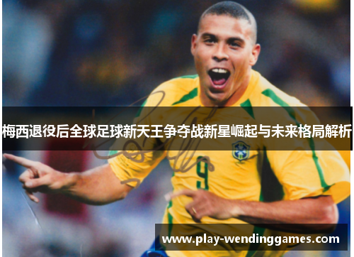 梅西退役后全球足球新天王争夺战新星崛起与未来格局解析