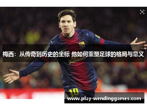 梅西:从传奇到历史的坐标 他如何重塑足球的格局与意义 梅西:从传奇到历史的坐标 他如何重塑足球的格局与意义