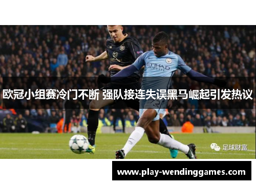 欧冠小组赛冷门不断 强队接连失误黑马崛起引发热议