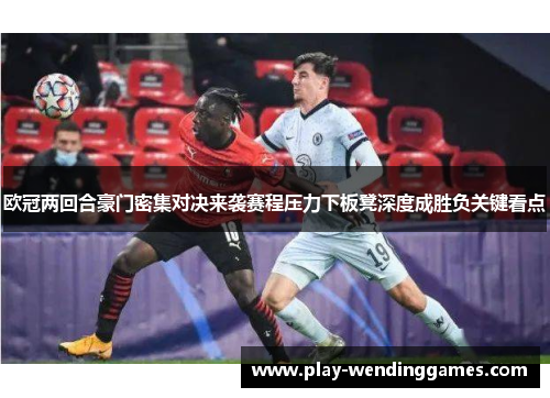 欧冠两回合豪门密集对决来袭赛程压力下板凳深度成胜负关键看点