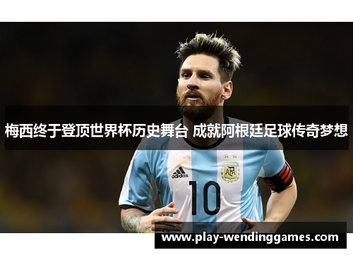 梅西终于登顶世界杯历史舞台 成就阿根廷足球传奇梦想