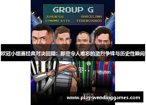 欧冠小组赛经典对决回顾：那些令人难忘的激烈争锋与历史性瞬间